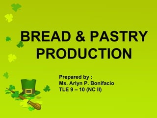 BREAD & PASTRY
PRODUCTION
Prepared by :
Ms. Arlyn P. Bonifacio
TLE 9 – 10 (NC II)
 