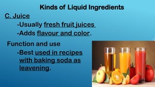 C. Juice
Kinds of Liquid Ingredients
-Usually fresh fruit juices
-Adds flavour and color.
-Best used in recipes
with baking soda as
leavening.
Function and use
 