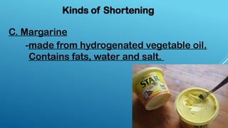 C. Margarine
Kinds of Shortening
-made from hydrogenated vegetable oil.
Contains fats, water and salt.
 