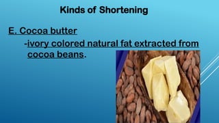 E. Cocoa butter
Kinds of Shortening
-ivory colored natural fat extracted from
cocoa beans.
 