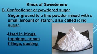 B. Confectioner or powdered sugar
Kinds of Sweeteners
-Sugar ground to a fine powder mixed with a
small amount of starch, also called icing
sugar
-Used in icings,
toppings, cream
fillings, dusting
 