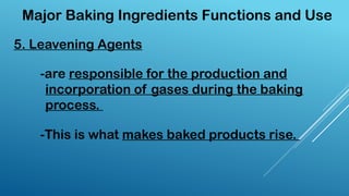 5. Leavening Agents
Major Baking Ingredients Functions and Use
-are responsible for the production and
incorporation of gases during the baking
process.
-This is what makes baked products rise.
 