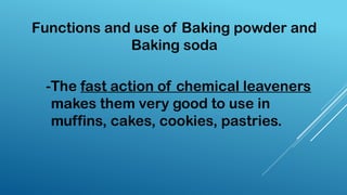 Functions and use of Baking powder and
Baking soda
-The fast action of chemical leaveners
makes them very good to use in
muffins, cakes, cookies, pastries.
 