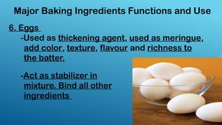 6. Eggs
Major Baking Ingredients Functions and Use
-Used as thickening agent, used as meringue,
add color, texture, flavour and richness to
the batter.
-Act as stabilizer in
mixture. Bind all other
ingredients
 