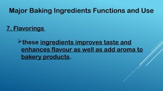 7. Flavorings
Major Baking Ingredients Functions and Use
these ingredients improves taste and
enhances flavour as well as add aroma to
bakery products.
 
