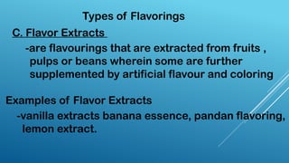 Types of Flavorings
C. Flavor Extracts
-are flavourings that are extracted from fruits ,
pulps or beans wherein some are further
supplemented by artificial flavour and coloring
-vanilla extracts banana essence, pandan flavoring,
lemon extract.
Examples of Flavor Extracts
 
