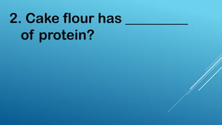 2. Cake flour has _________
of protein?
 