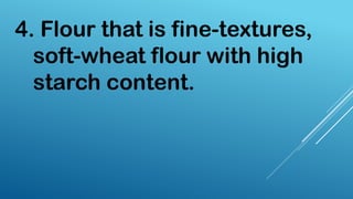 4. Flour that is fine-textures,
soft-wheat flour with high
starch content.
 