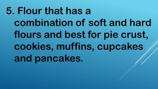 5. Flour that has a
combination of soft and hard
flours and best for pie crust,
cookies, muffins, cupcakes
and pancakes.
 