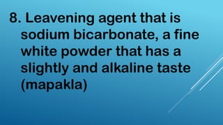 8. Leavening agent that is
sodium bicarbonate, a fine
white powder that has a
slightly and alkaline taste
(mapakla)
 