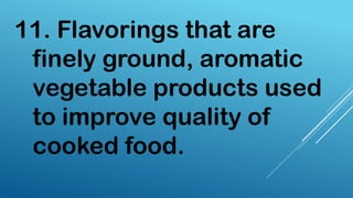 11. Flavorings that are
finely ground, aromatic
vegetable products used
to improve quality of
cooked food.
 