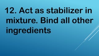 12. Act as stabilizer in
mixture. Bind all other
ingredients
 