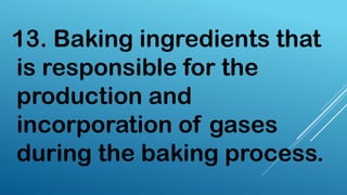 13. Baking ingredients that
is responsible for the
production and
incorporation of gases
during the baking process.
 