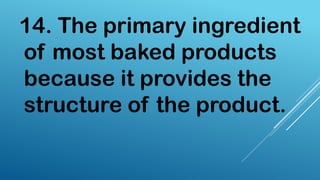 14. The primary ingredient
of most baked products
because it provides the
structure of the product.
 