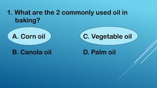 1. What are the 2 commonly used oil in
baking?
A. Corn oil C. Vegetable oil
B. Canola oil D. Palm oil
 
