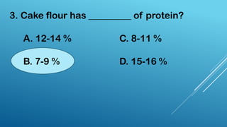 3. Cake flour has _________ of protein?
A. 12-14 %
B. 7-9 %
C. 8-11 %
D. 15-16 %
 