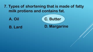 7. Types of shortening that is made of fatty
milk protiens and contains fat.
A. Oil
B. Lard
C. Butter
D. Margarine
 