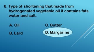 8. Type of shortening that made from
hydrogenated vegetable oil it contains fats,
water and salt.
A. Oil
B. Lard
C. Butter
D. Margarine
 