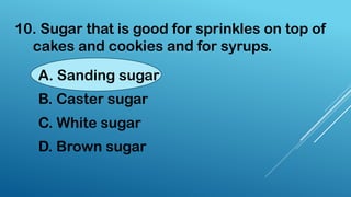 10. Sugar that is good for sprinkles on top of
cakes and cookies and for syrups.
A. Sanding sugar
B. Caster sugar
C. White sugar
D. Brown sugar
 