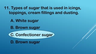 11. Types of sugar that is used in icings,
toppings, cream fillings and dusting.
A. White sugar
B. Brown sugar
C. Confectioner sugar
D. Brown sugar
 