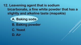 12. Leavening agent that is sodium
bicarbonate, a fine white powder that has a
slightly and alkaline taste (mapakla)
A. Baking soda
B. Baking powder
C. Yeast
D. Air
 