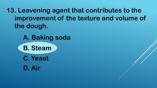 13. Leavening agent that contributes to the
improvement of the texture and volume of
the dough.
A. Baking soda
B. Steam
C. Yeast
D. Air
 