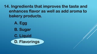 14. Ingredients that improves the taste and
enhances flavor as well as add aroma to
bakery products.
A. Egg
B. Sugar
C. Liquid
D. Flavorings
 