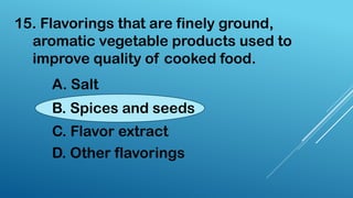15. Flavorings that are finely ground,
aromatic vegetable products used to
improve quality of cooked food.
A. Salt
B. Spices and seeds
C. Flavor extract
D. Other flavorings
 