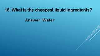 16. What is the cheapest liquid ingredients?
Answer: Water
 