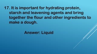 17. It is important for hydrating protein,
starch and leavening agents and bring
together the flour and other ingredients to
make a dough.
Answer: Liquid
 