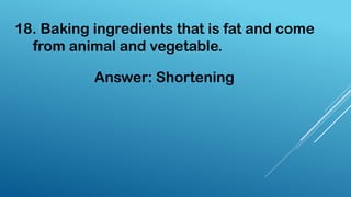 18. Baking ingredients that is fat and come
from animal and vegetable.
Answer: Shortening
 