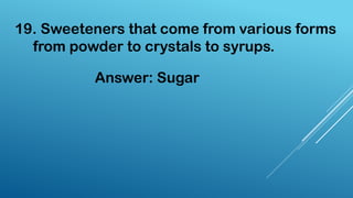 19. Sweeteners that come from various forms
from powder to crystals to syrups.
Answer: Sugar
 