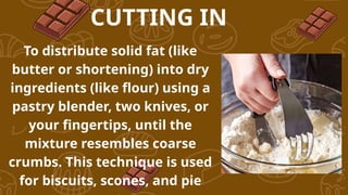 To distribute solid fat (like
butter or shortening) into dry
ingredients (like flour) using a
pastry blender, two knives, or
your fingertips, until the
mixture resembles coarse
crumbs. This technique is used
for biscuits, scones, and pie
CUTTING IN
 