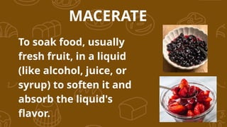 To soak food, usually
fresh fruit, in a liquid
(like alcohol, juice, or
syrup) to soften it and
absorb the liquid's
flavor.
MACERATE
 