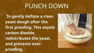 PUNCH DOWN
To gently deflate a risen
yeast dough after the
first proofing. This expels
carbon dioxide,
redistributes the yeast,
and prevents over-
proofing.
 