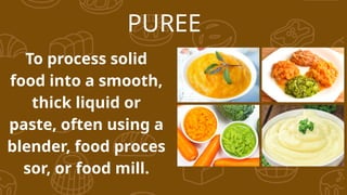 PUREE
To process solid
food into a smooth,
thick liquid or
paste, often using a
blender, food proces
sor, or food mill.
 