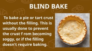 BLIND BAKE
To bake a pie or tart crust
without the filling. This is
usually done to prevent
the crust f rom becoming
soggy, or if the filling
doesn't require baking.
 