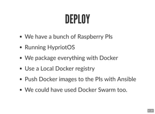 DEPLOYDEPLOY
We have a bunch of Raspberry PIs
Running HypriotOS
We package everything with Docker
Use a Local Docker regis...