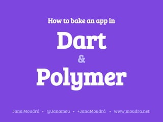 How to bake an app in
Dart
Polymer
&
Jana Moudrá @Janamou +JanaMoudrá www.moudra.net
 