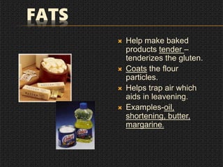FATS
 Help make baked
products tender –
tenderizes the gluten.
 Coats the flour
particles.
 Helps trap air which
aids in leavening.
 Examples-oil,
shortening, butter,
margarine.
 