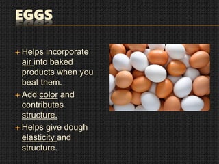 EGGS
 Helps incorporate
air into baked
products when you
beat them.
 Add color and
contributes
structure.
 Helps give dough
elasticity and
structure.
 