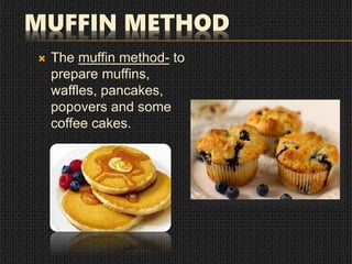 MUFFIN METHOD
 The muffin method- to
prepare muffins,
waffles, pancakes,
popovers and some
coffee cakes.
 