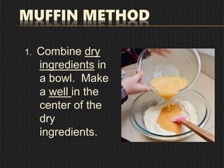 MUFFIN METHOD
1. Combine dry
ingredients in
a bowl. Make
a well in the
center of the
dry
ingredients.
 