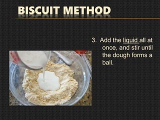 BISCUIT METHOD
3. Add the liquid all at
once, and stir until
the dough forms a
ball.
 