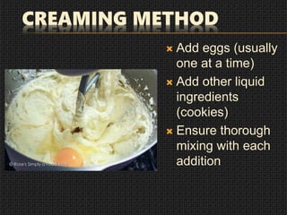 CREAMING METHOD
 Add eggs (usually
one at a time)
 Add other liquid
ingredients
(cookies)
 Ensure thorough
mixing with each
addition
 