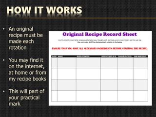 HOW IT WORKS
• An original
recipe must be
made each
rotation
• You may find it
on the internet,
at home or from
my recipe books
• This will part of
your practical
mark
 