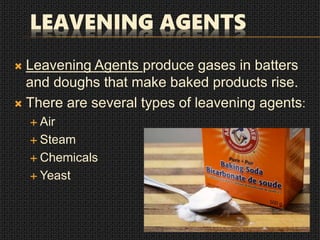 LEAVENING AGENTS
 Leavening Agents produce gases in batters
and doughs that make baked products rise.
 There are several types of leavening agents:
 Air
 Steam
 Chemicals
 Yeast
 