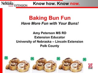 Know how. Know now.

Baking Bun Fun
Have More Fun with Your Buns!
Amy Peterson MS RD
Extension Educator
University of Nebraska – Lincoln Extension
Polk County

1

 