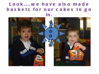 L o o k . . . . w e h a v e a ls o m a d e
b a s k e ts fo r o u r c a k e s to g o
                       in .
                     G
                     O
                     O
                      D
                     JO
                     B!
 