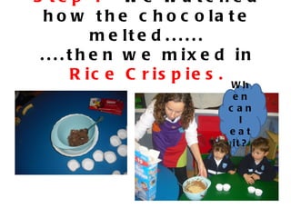 S te p 1 - w e w a tc he d
  h o w t h e c h o c o la t e
             m e lt e d . . . . . .
 . . . . t h e n w e m ix e d in
          R ic e C r is p ie s .
                               Wh
                               en
                              c an
                                 I
                              eat
                               it ?
 